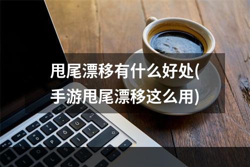 甩尾漂移有什么好处(手游甩尾漂移这么用)