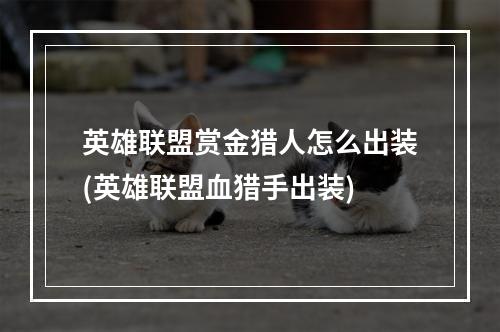 英雄联盟赏金猎人怎么出装(英雄联盟血猎手出装)