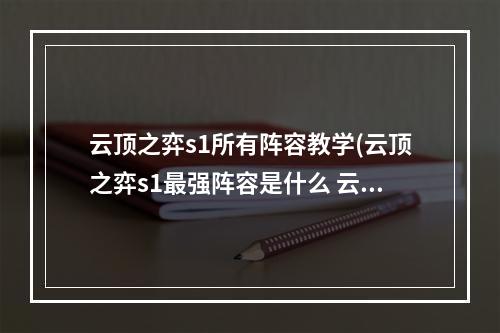 云顶之弈s1所有阵容教学(云顶之弈s1最强阵容是什么 云顶之弈s1最强阵容介绍)