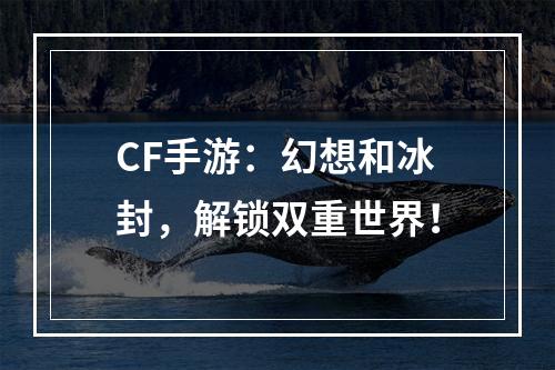 CF手游：幻想和冰封，解锁双重世界！