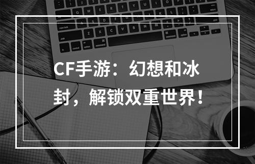 CF手游：幻想和冰封，解锁双重世界！