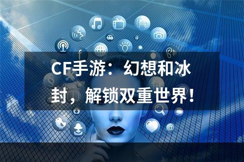 CF手游：幻想和冰封，解锁双重世界！