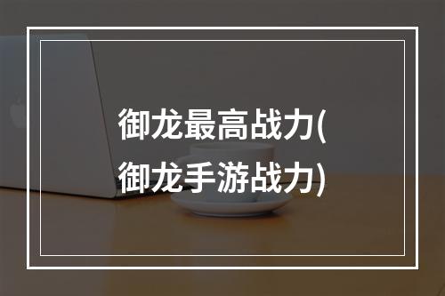 御龙最高战力(御龙手游战力)