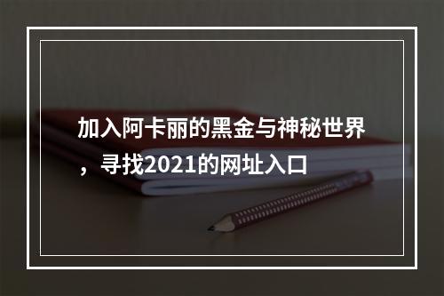 加入阿卡丽的黑金与神秘世界，寻找2021的网址入口