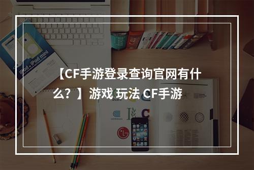 【CF手游登录查询官网有什么？】游戏 玩法 CF手游