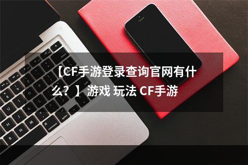 【CF手游登录查询官网有什么？】游戏 玩法 CF手游