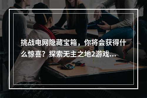 挑战电网隐藏宝箱，你将会获得什么惊喜？探索无主之地2游戏世界