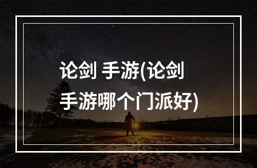 论剑 手游(论剑手游哪个门派好)