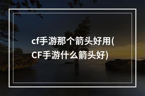 cf手游那个箭头好用(CF手游什么箭头好)