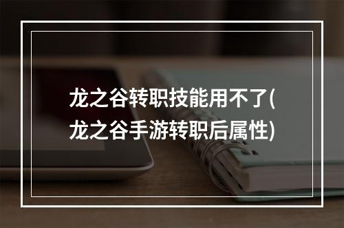 龙之谷转职技能用不了(龙之谷手游转职后属性)