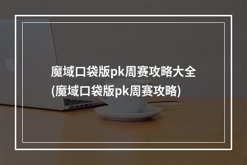 魔域口袋版pk周赛攻略大全(魔域口袋版pk周赛攻略)