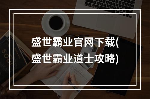 盛世霸业官网下载(盛世霸业道士攻略)