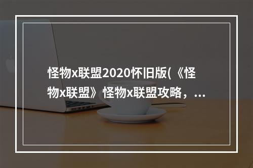 怪物x联盟2020怀旧版(《怪物x联盟》怪物x联盟攻略，怪物x联盟新手必备攻略3)