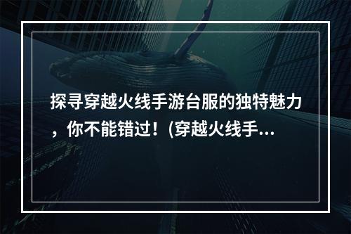 探寻穿越火线手游台服的独特魅力，你不能错过！(穿越火线手游台服让你重新燃起战斗的激情！)