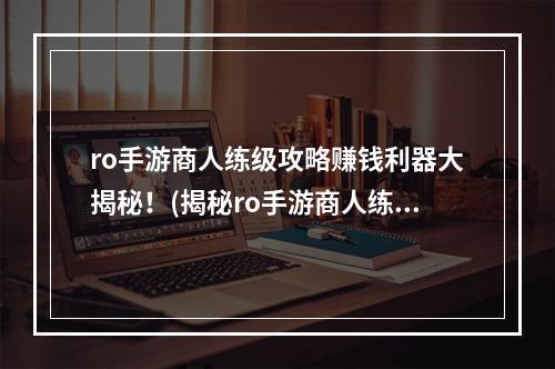 ro手游商人练级攻略赚钱利器大揭秘！(揭秘ro手游商人练级秘籍轻松获得财富！ )