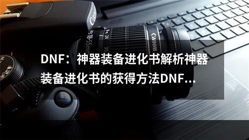 DNF：神器装备进化书解析神器装备进化书的获得方法DNF中的神器装备是每个玩家都梦寐以求的存在，而神器装备进化书就是帮助玩家让神器装备进化的重要道具。获得方法有