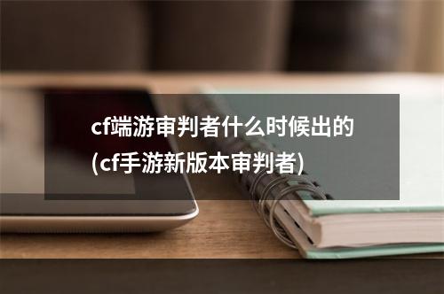 cf端游审判者什么时候出的(cf手游新版本审判者)