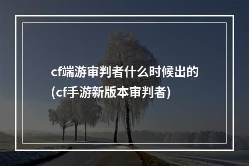 cf端游审判者什么时候出的(cf手游新版本审判者)