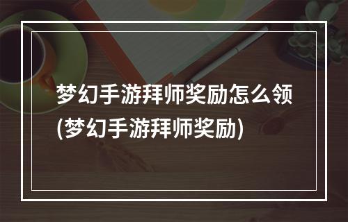 梦幻手游拜师奖励怎么领(梦幻手游拜师奖励)