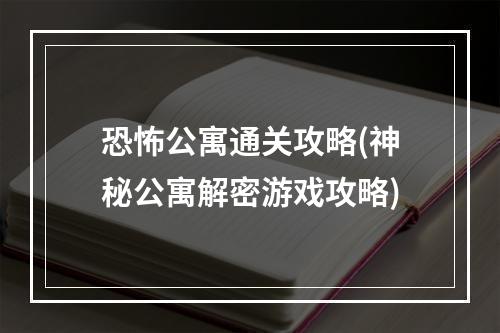 恐怖公寓通关攻略(神秘公寓解密游戏攻略)