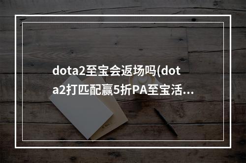 dota2至宝会返场吗(dota2打匹配赢5折PA至宝活动介绍与网址)