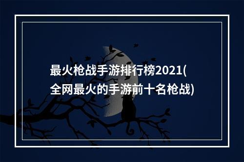 最火枪战手游排行榜2021(全网最火的手游前十名枪战)