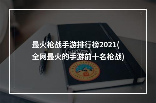 最火枪战手游排行榜2021(全网最火的手游前十名枪战)