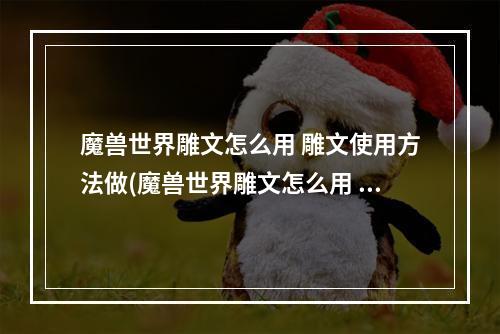 魔兽世界雕文怎么用 雕文使用方法做(魔兽世界雕文怎么用 雕文使用方法 )