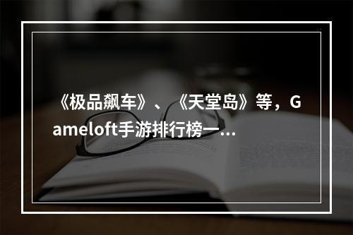 《极品飙车》、《天堂岛》等，Gameloft手游排行榜一览！(掌机级别的游戏体验，Gameloft手游排行榜推荐！)