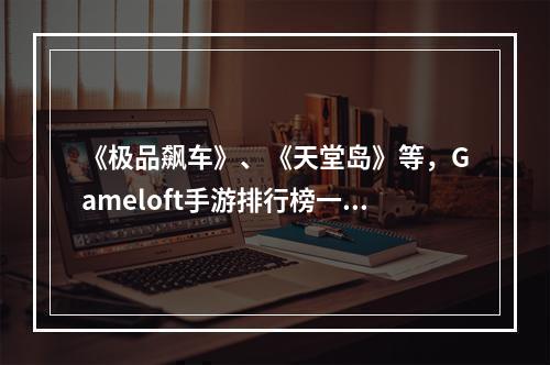 《极品飙车》、《天堂岛》等，Gameloft手游排行榜一览！(掌机级别的游戏体验，Gameloft手游排行榜推荐！)