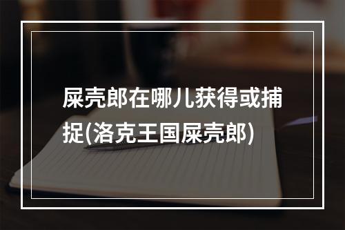 屎壳郎在哪儿获得或捕捉(洛克王国屎壳郎)