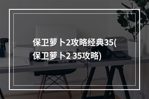 保卫萝卜2攻略经典35(保卫萝卜2 35攻略)