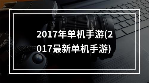 2017年单机手游(2017最新单机手游)