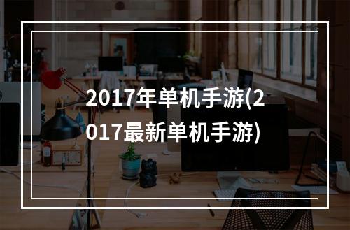 2017年单机手游(2017最新单机手游)