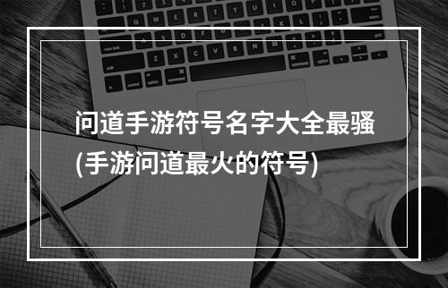 问道手游符号名字大全最骚(手游问道最火的符号)