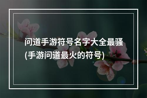 问道手游符号名字大全最骚(手游问道最火的符号)