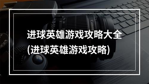 进球英雄游戏攻略大全(进球英雄游戏攻略)