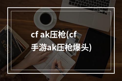 cf ak压枪(cf手游ak压枪爆头)