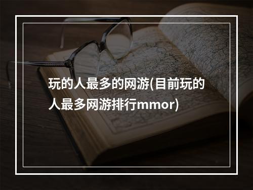 玩的人最多的网游(目前玩的人最多网游排行mmor)