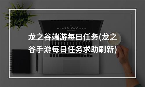 龙之谷端游每日任务(龙之谷手游每日任务求助刷新)