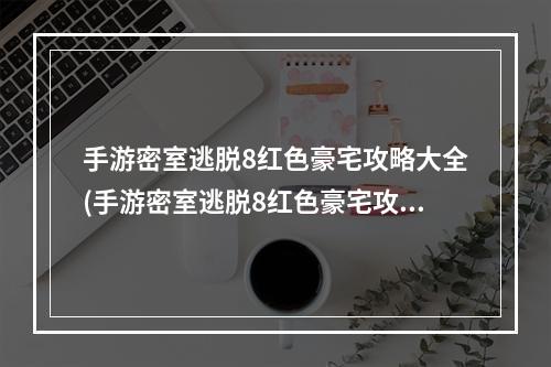 手游密室逃脱8红色豪宅攻略大全(手游密室逃脱8红色豪宅攻略)