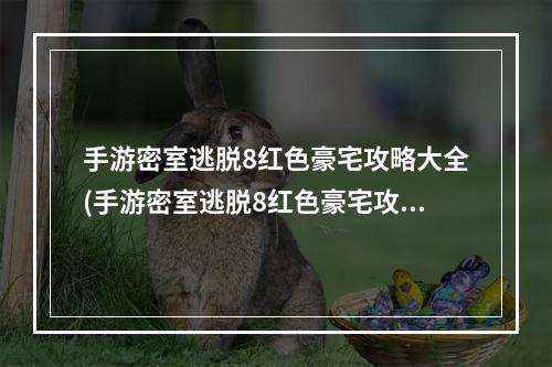 手游密室逃脱8红色豪宅攻略大全(手游密室逃脱8红色豪宅攻略)