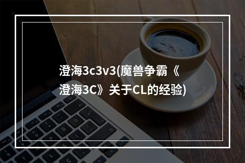 澄海3c3v3(魔兽争霸《澄海3C》关于CL的经验)