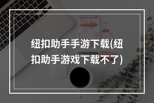 纽扣助手手游下载(纽扣助手游戏下载不了)