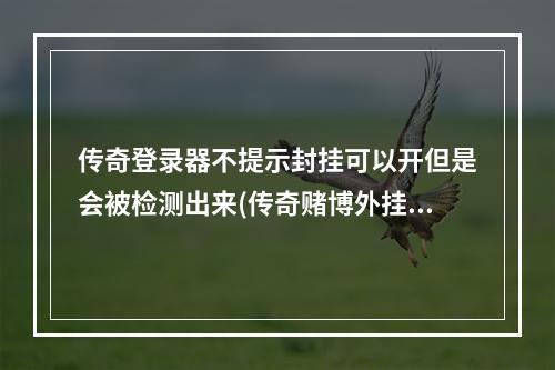 传奇登录器不提示封挂可以开但是会被检测出来(传奇赌博外挂)