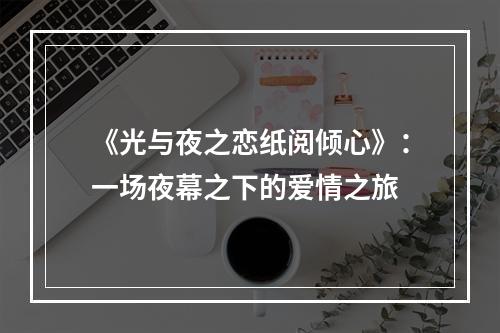 《光与夜之恋纸阅倾心》：一场夜幕之下的爱情之旅