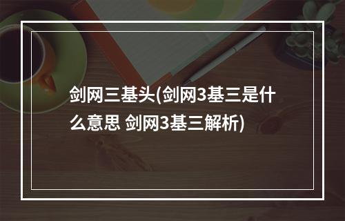 剑网三基头(剑网3基三是什么意思 剑网3基三解析)