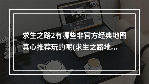 求生之路2有哪些非官方经典地图真心推荐玩的呢(求生之路地图)