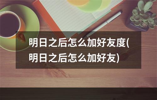 明日之后怎么加好友度(明日之后怎么加好友)