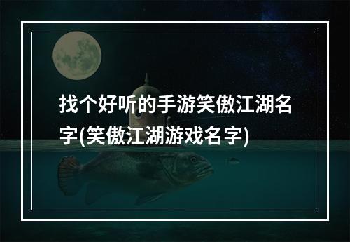 找个好听的手游笑傲江湖名字(笑傲江湖游戏名字)